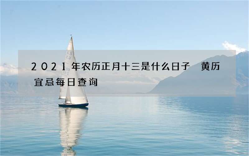 2021年农历正月十三是什么日子 黄历宜忌每日查询